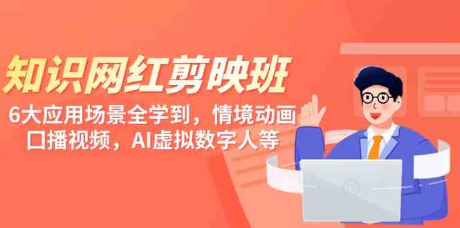 （9302期）知识 网红剪映班，6大应用 场景全学到，情境动画，囗播视频，AI虚拟数字人-玖卿社区
