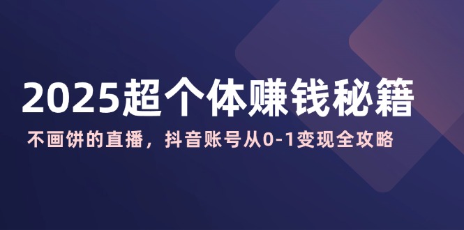 2025超个体赚钱秘籍：不画饼的直播，抖音账号从0-1变现全攻略-玖卿社区