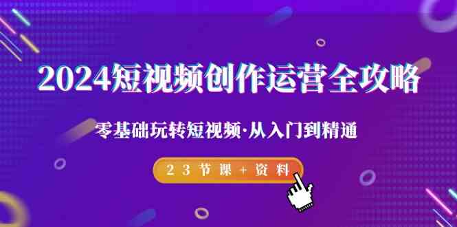 （9190期）2024短视频-创作运营全攻略，零基础玩转短视频·从入门到精通-23节课+资料-玖卿社区