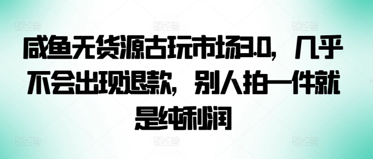 咸鱼无货源古玩市场3.0，几乎不会出现退款，别人拍一件就是纯利润-玖卿社区