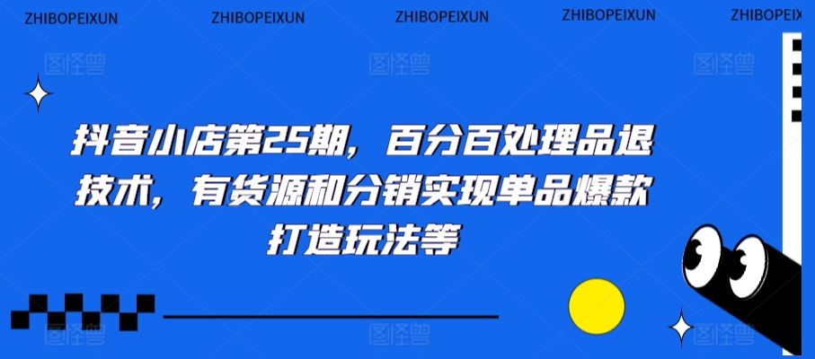 抖音小店第25期，百分百处理品退技术，有货源和分销实现单品爆款打造玩法等-玖卿社区