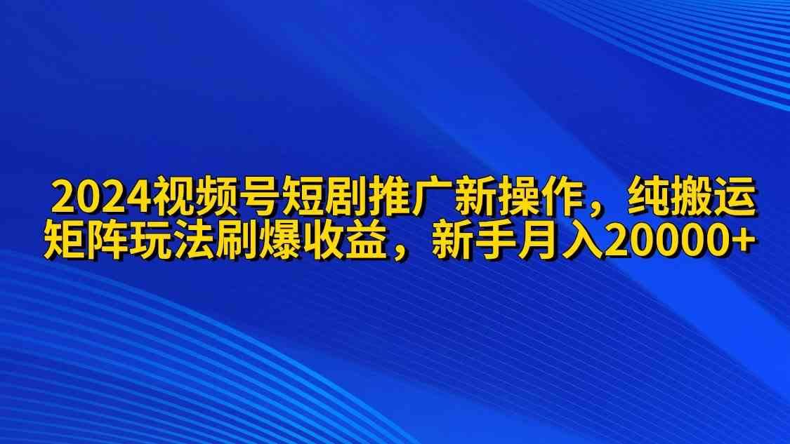 （9916期）2024视频号短剧推广新操作 纯搬运+矩阵连爆打法刷爆流量分成 小白月入20000-玖卿社区