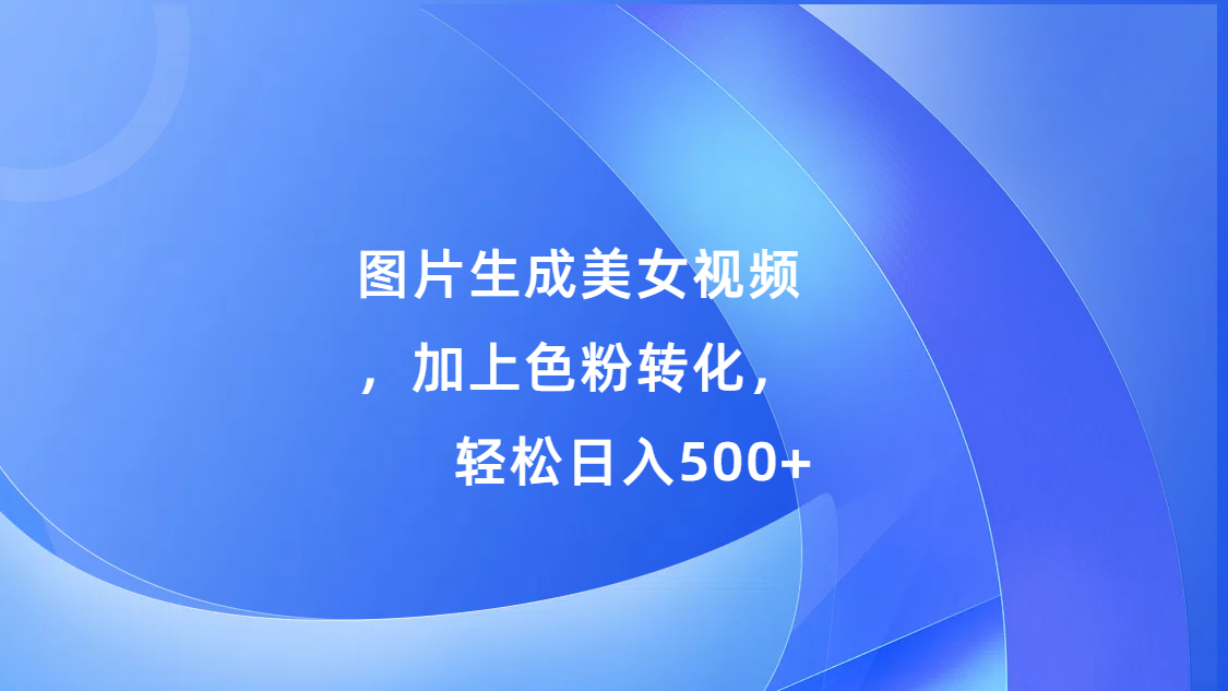 图片生成美女视频，加上s粉转化，轻松日入500+-玖卿社区