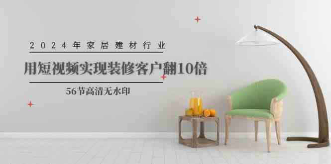 （9975期）2024年家居建材行业，用短视频实现装修客户翻10倍（56节高清无水印）-玖卿社区