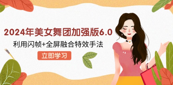 （12938期）2024年美女舞团加强版6.0，利用闪帧+全屏融合特效手法，教程+素材+软件-玖卿社区