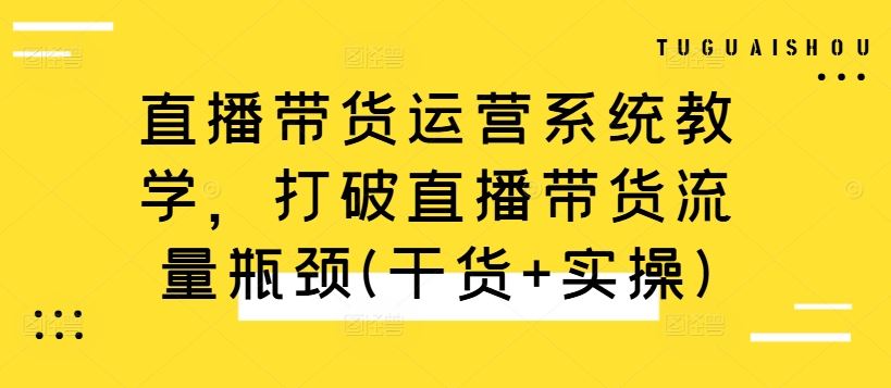 直播带货运营系统教学，打破直播带货流量瓶颈(干货+实操)-玖卿社区