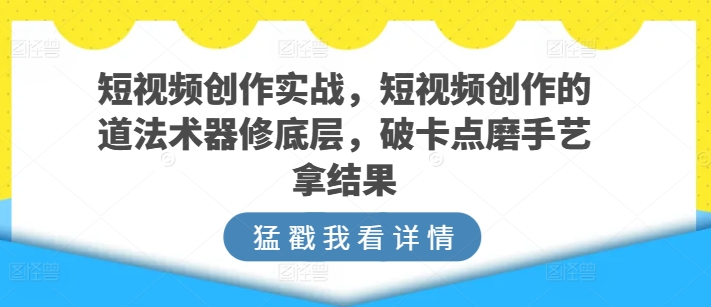 短视频创作实战，短视频创作的道法术器修底层，破卡点磨手艺拿结果-玖卿社区