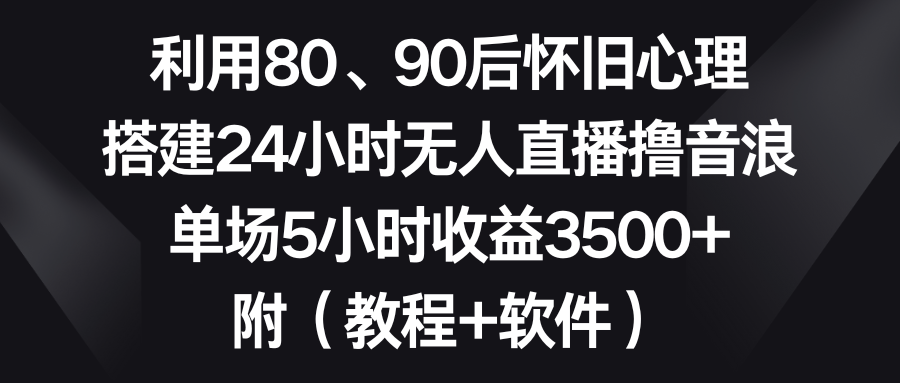 利用80、90后怀旧心理，搭建24小时无人直播撸音浪，单场5小时收益3500+…-玖卿社区