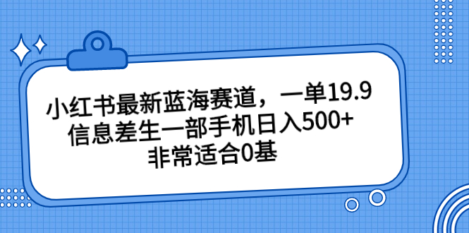 小红书最新蓝海赛道，一单19.9，信息差生一部手机日入500+，非常适合0基-玖卿社区