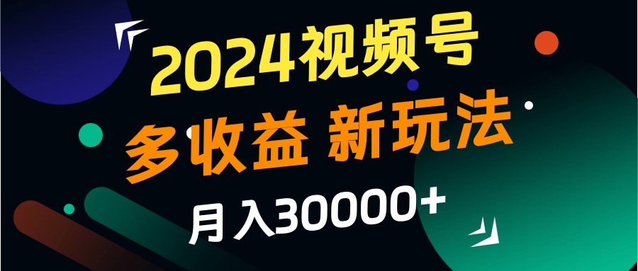 2024视频号多收益的新玩法，月入3w+，新手小白都能简单上手！-玖卿社区