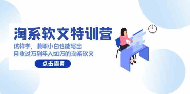 （9588期）淘系软文特训营：这样学，兼职小白也能写出月收过万到年入50万的淘系软文-玖卿社区