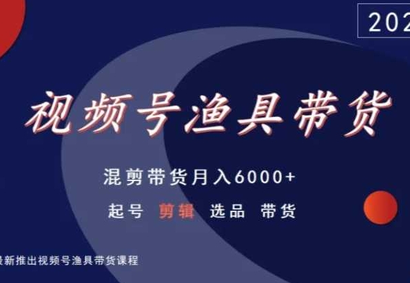视频号渔具带货，混剪带货月入6000+，起号剪辑选品带货-玖卿社区