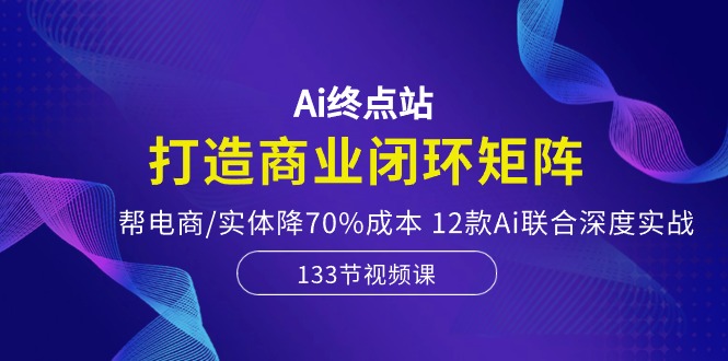 （10428期）Ai终点站，打造商业闭环矩阵，帮电商/实体降70%成本，12款Ai联合深度实战-玖卿社区