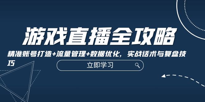 游戏直播全攻略：精准账号打造+流量管理+数据优化，实战话术与复盘技巧-玖卿社区