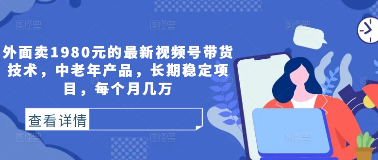 外面卖1980元的最新视频号带货技术，中老年产品，长期稳定项目，每个月几万-玖卿社区