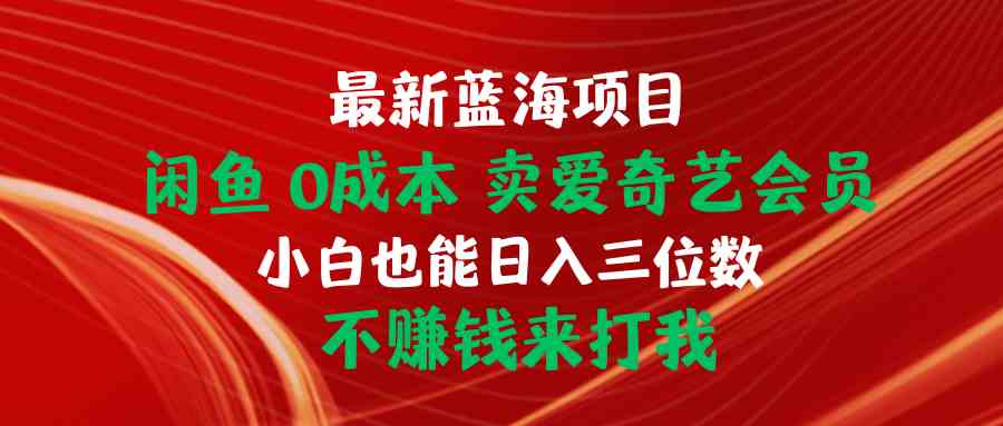 （10117期）最新蓝海项目 闲鱼0成本 卖爱奇艺会员 小白也能入三位数 不赚钱来打我-玖卿社区