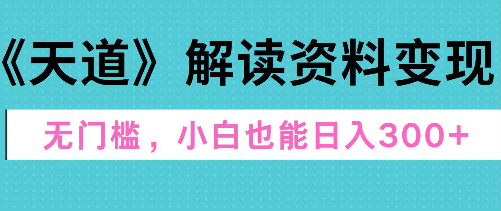 天道解读资料变现，无门槛，小白也能快速上手，稳定日入300+-玖卿社区