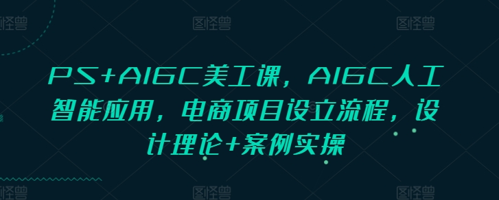 PS+AIGC美工课，AIGC人工智能应用，电商项目设立流程，设计理论+案例实操-玖卿社区