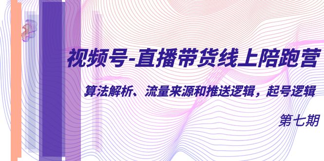 视频号-直播带货线上陪跑营第7期：算法解析、流量来源和推送逻辑，起号逻辑-玖卿社区