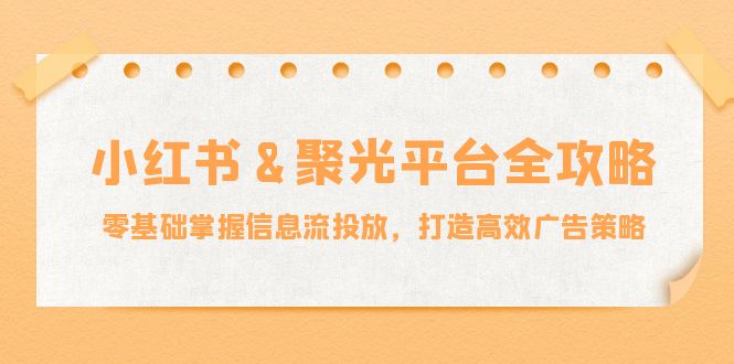 小红薯&聚光平台全攻略：零基础掌握信息流投放，打造高效广告策略-玖卿社区