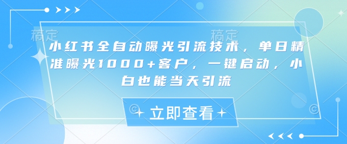 小红书全自动曝光引流技术，单日精准曝光1000+客户，一键启动，小白也能当天引流【揭秘】-玖卿社区