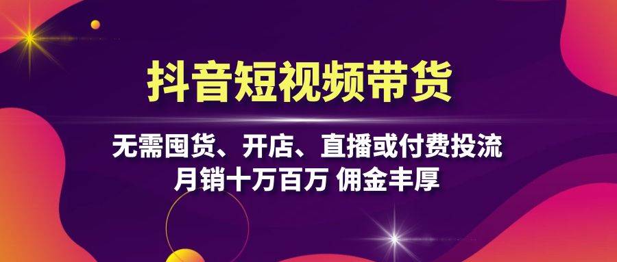 抖音短视频带货：无需囤货、开店、直播或付费投流，月销十万百万 佣金丰厚-玖卿社区