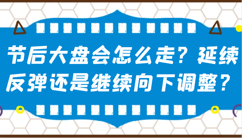 某公众号付费文章：节后大盘会怎么走？延续反弹还是继续向下调整？-玖卿社区