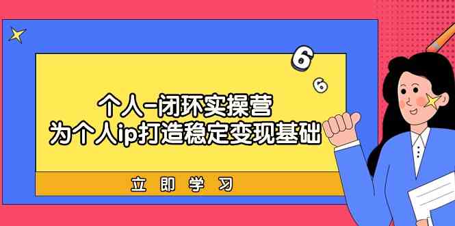 （9331期）个人-闭环实操营：为个人ip打造稳定变现基础，从价值定位/爆款打造/产品…-玖卿社区