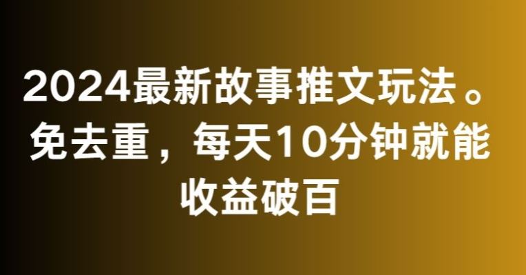 2024最新故事推文玩法，免去重，每天10分钟就能收益破百【揭秘】-玖卿社区