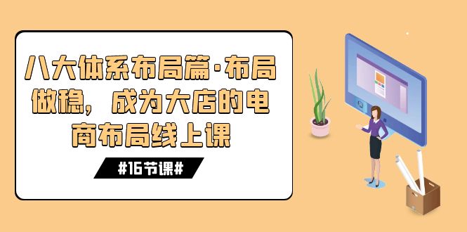 八大体系布局篇·布局做稳，成为大店的电商布局线上课（16节课）-玖卿社区