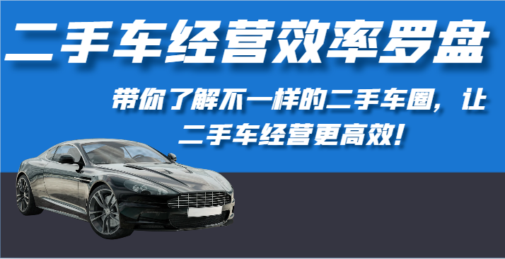 二手车经营效率罗盘-带你了解不一样的二手车圈，让二手车经营更高效！-玖卿社区