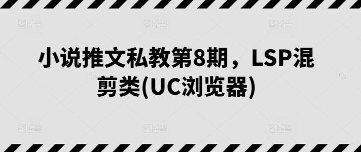 小说推文私教第8期，LSP混剪类(UC浏览器)-玖卿社区