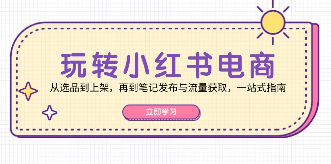 玩转小红书电商：从选品到上架，再到笔记发布与流量获取，一站式指南-玖卿社区