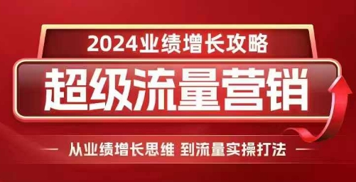 2024超级流量营销，2024业绩增长攻略，从业绩增长思维到流量实操打法-玖卿社区