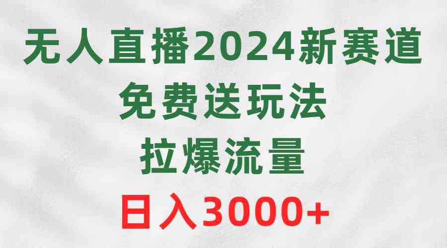 （9496期）无人直播2024新赛道，免费送玩法，拉爆流量，日入3000+-玖卿社区