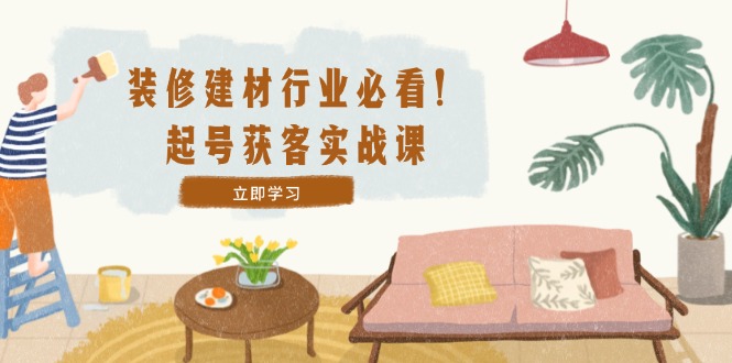 装修-建材行业必看！起号获客实战课：精准定位+爆款视频+高效运营-玖卿社区