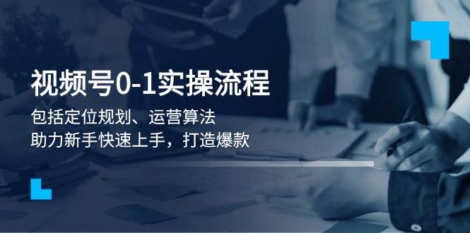 视频号0-1实战流程，包括定位规划、运营算法，助力新手快速上手，打造爆款-玖卿社区