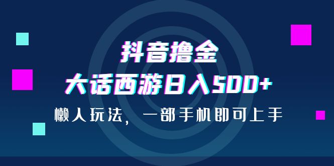 抖音撸金，大话西游日入500+，懒人玩法，一部手机即可上手-玖卿社区