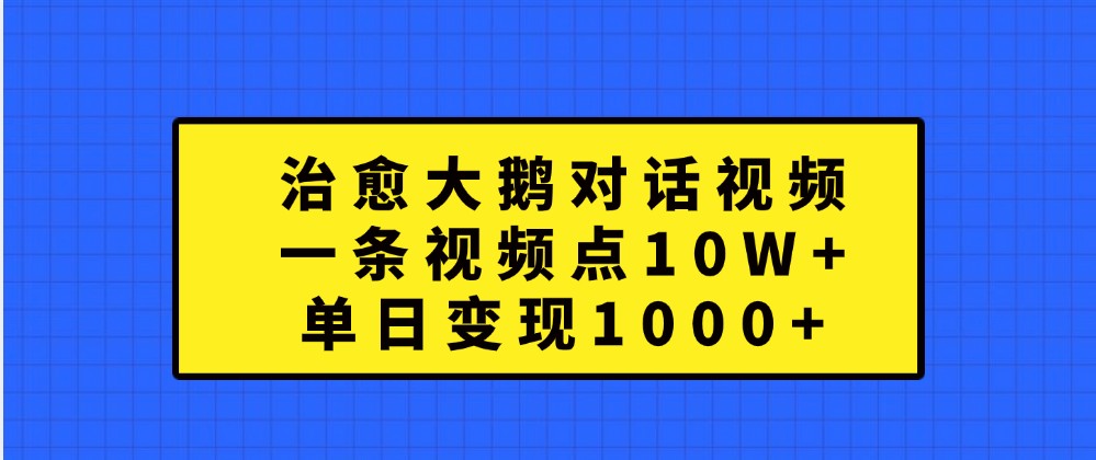 治愈大鹅对话视频，一条视频点赞 10W+，单日变现1000+-玖卿社区