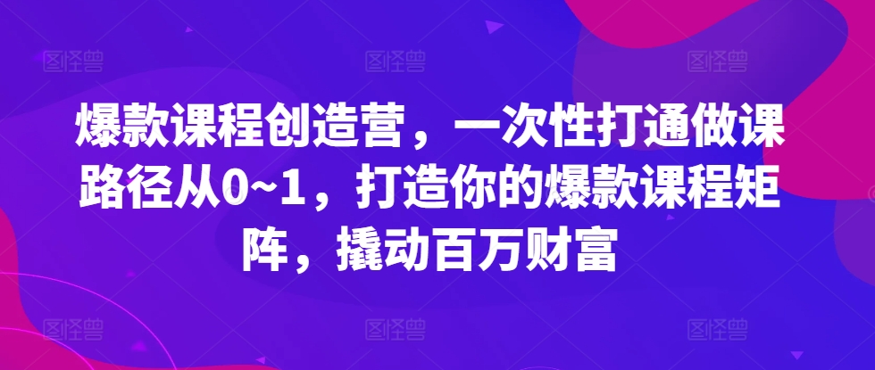 爆款课程创造营，​一次性打通做课路径从0~1，打造你的爆款课程矩阵，撬动百万财富-玖卿社区