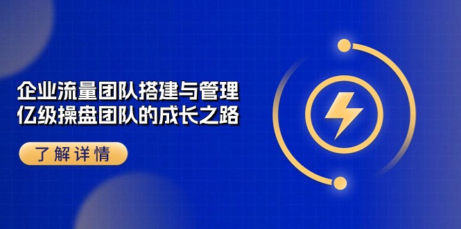 （10837期）企业 流量团队-搭建与管理，亿级 操盘团队的成长之路（28节课）-玖卿社区