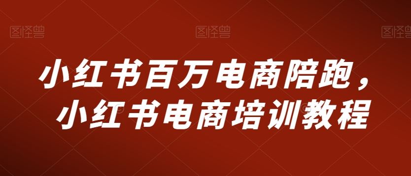 小红书百万电商陪跑，小红书电商培训教程-玖卿社区