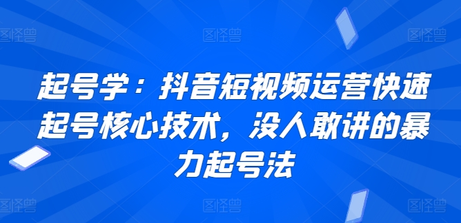起号学：抖音短视频运营快速起号核心技术，没人敢讲的暴力起号法-玖卿社区
