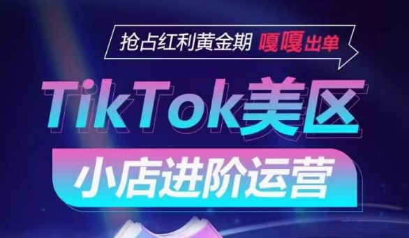 TikTok Shop美区小店进阶运营，抢占红利黄金期 嘎嘎出单-玖卿社区