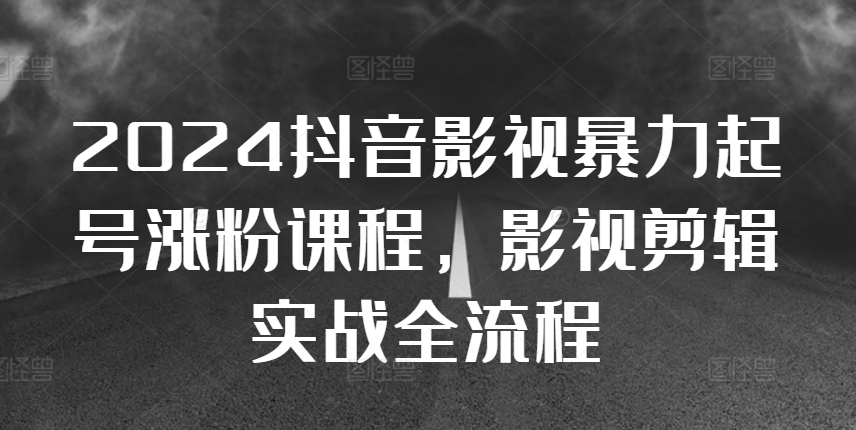 2024抖音影视暴力起号涨粉课程，影视剪辑搬运实战全流程-玖卿社区