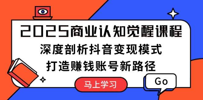 2025商业认知觉醒课程：深度剖析抖音变现模式，打造赚钱账号新路径-玖卿社区