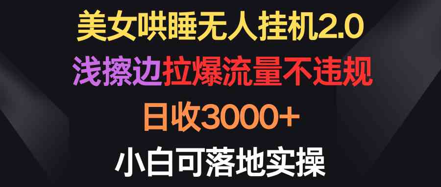 （9905期）美女哄睡无人挂机2.0，浅擦边拉爆流量不违规，日收3000+，小白可落地实操-玖卿社区