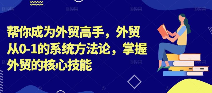 帮你成为外贸高手，外贸从0-1的系统方法论，掌握外贸的核心技能-玖卿社区
