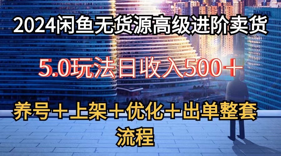2024闲鱼无货源高级进阶卖货5.0，养号＋选品＋上架＋优化＋出单整套流程-玖卿社区