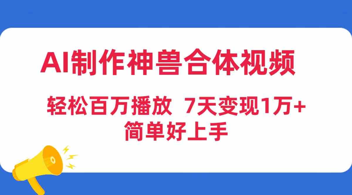 （9600期）AI制作神兽合体视频，轻松百万播放，七天变现1万+，简单好上手-玖卿社区